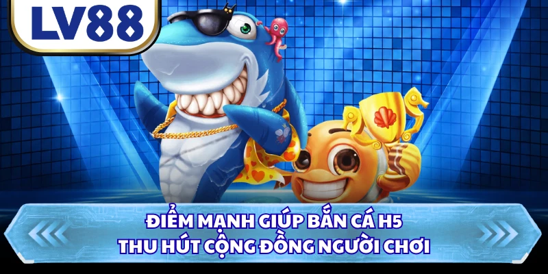 Điểm mạnh giúp bắn cá H5 thu hút cộng đồng người chơi